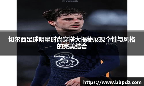 切尔西足球明星时尚穿搭大揭秘展现个性与风格的完美结合